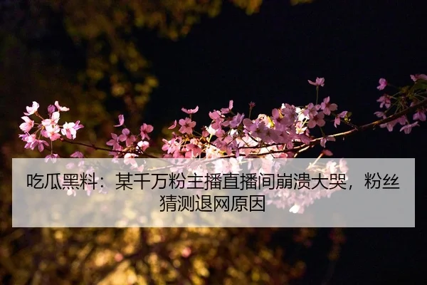 吃瓜黑料：某千万粉主播直播间崩溃大哭，粉丝猜测退网原因